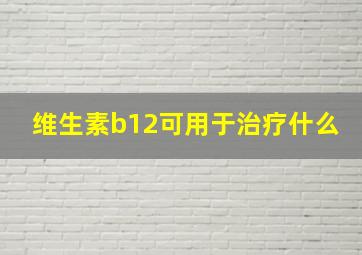 维生素b12可用于治疗什么