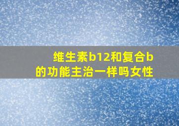 维生素b12和复合b的功能主治一样吗女性