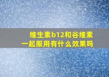 维生素b12和谷维素一起服用有什么效果吗