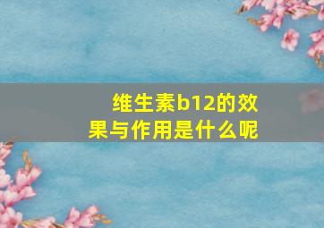 维生素b12的效果与作用是什么呢