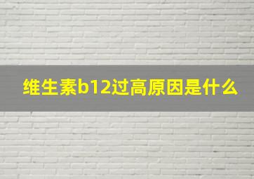 维生素b12过高原因是什么