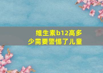 维生素b12高多少需要警惕了儿童