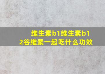 维生素b1维生素b12谷维素一起吃什么功效