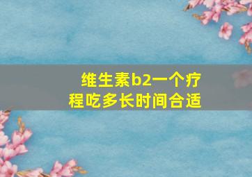 维生素b2一个疗程吃多长时间合适