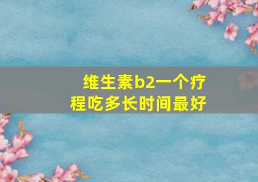 维生素b2一个疗程吃多长时间最好