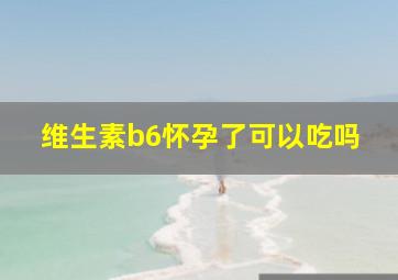 维生素b6怀孕了可以吃吗