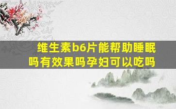 维生素b6片能帮助睡眠吗有效果吗孕妇可以吃吗