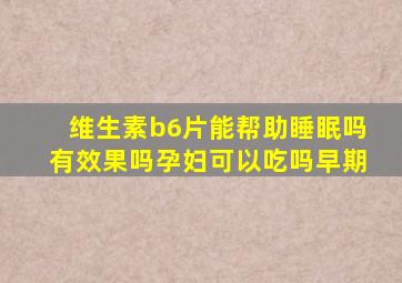 维生素b6片能帮助睡眠吗有效果吗孕妇可以吃吗早期