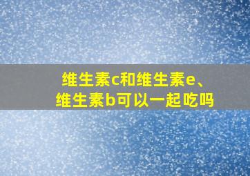 维生素c和维生素e、维生素b可以一起吃吗