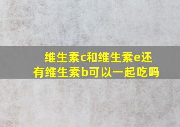 维生素c和维生素e还有维生素b可以一起吃吗