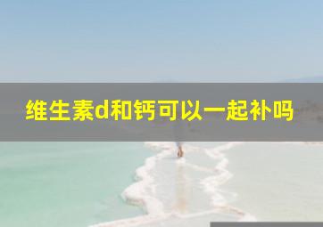 维生素d和钙可以一起补吗