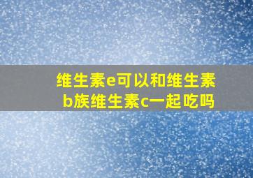 维生素e可以和维生素b族维生素c一起吃吗