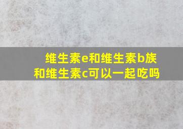 维生素e和维生素b族和维生素c可以一起吃吗