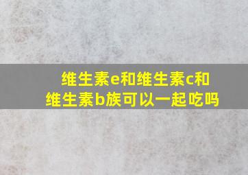 维生素e和维生素c和维生素b族可以一起吃吗