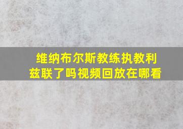 维纳布尔斯教练执教利兹联了吗视频回放在哪看