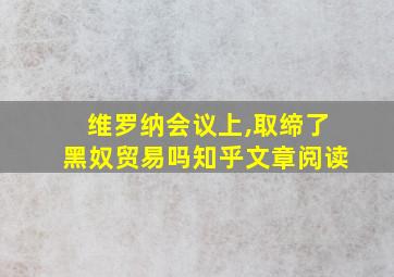 维罗纳会议上,取缔了黑奴贸易吗知乎文章阅读