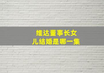 维达董事长女儿结婚是哪一集