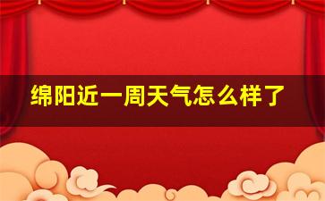 绵阳近一周天气怎么样了