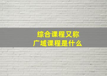 综合课程又称广域课程是什么