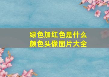 绿色加红色是什么颜色头像图片大全