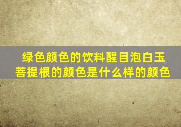 绿色颜色的饮料醒目泡白玉菩提根的颜色是什么样的颜色