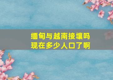 缅甸与越南接壤吗现在多少人口了啊