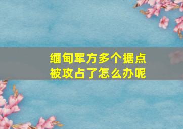 缅甸军方多个据点被攻占了怎么办呢