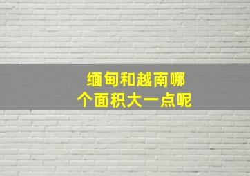 缅甸和越南哪个面积大一点呢