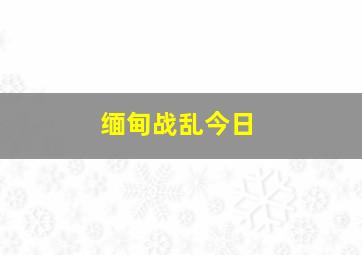 缅甸战乱今日