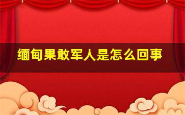 缅甸果敢军人是怎么回事