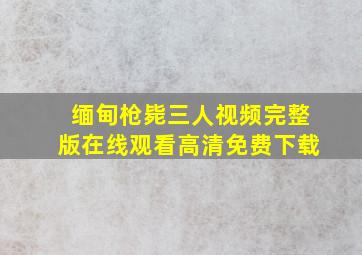 缅甸枪毙三人视频完整版在线观看高清免费下载