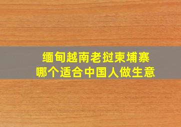 缅甸越南老挝柬埔寨哪个适合中国人做生意