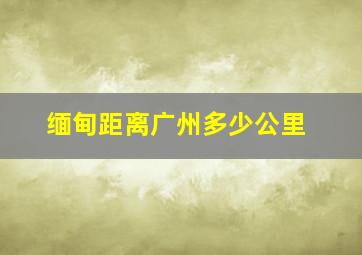 缅甸距离广州多少公里