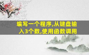 编写一个程序,从键盘输入3个数,使用函数调用