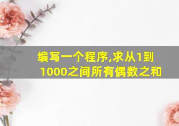 编写一个程序,求从1到1000之间所有偶数之和