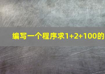 编写一个程序求1+2+100的