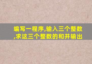 编写一程序,输入三个整数,求这三个整数的和并输出