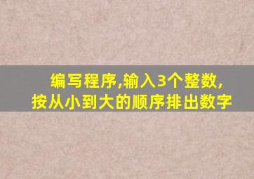 编写程序,输入3个整数,按从小到大的顺序排出数字