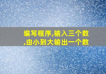 编写程序,输入三个数,由小到大输出一个数