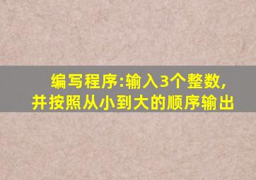 编写程序:输入3个整数,并按照从小到大的顺序输出