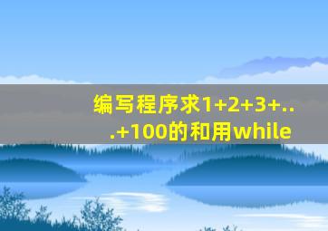 编写程序求1+2+3+...+100的和用while