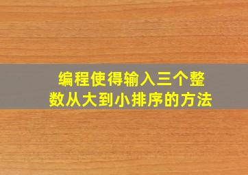 编程使得输入三个整数从大到小排序的方法