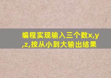 编程实现输入三个数x,y,z,按从小到大输出结果