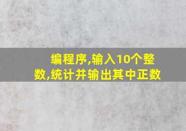 编程序,输入10个整数,统计并输出其中正数