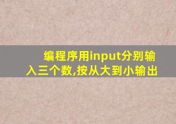 编程序用input分别输入三个数,按从大到小输出