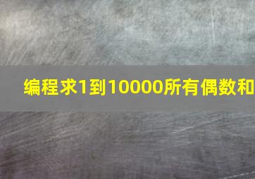 编程求1到10000所有偶数和