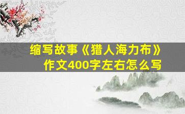 缩写故事《猎人海力布》作文400字左右怎么写