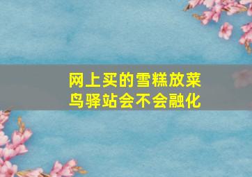 网上买的雪糕放菜鸟驿站会不会融化