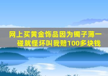 网上买黄金饰品因为镯子薄一碰就怪坏叫我赔100多块钱