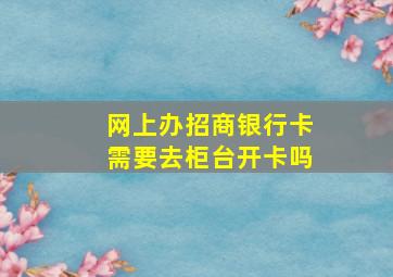 网上办招商银行卡需要去柜台开卡吗